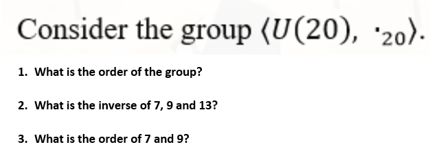 Consider the group (U(20), '20).
1. What is the order of the group?
2. What is the inverse of 7,9 and 13?
3. What is the order of 7 and 9?
