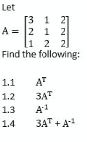 Let
[3 1 2]
A = 2 1 2
[1 2 2]
Find the following:
1.1
AT
ЗАТ
A-1
1.2
1.3
1.4
3AT + A1
