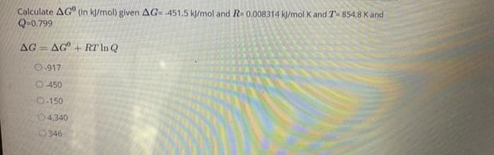 Calculate AG" (in kl/mol) given AG= 451,5 k//mol and R-0.008314 k/mol K and T- 854.8 K and
Q-0.799
AG
AG+ RT In Q
%3D
O.917
O -450
O-150
04,340
O 346
