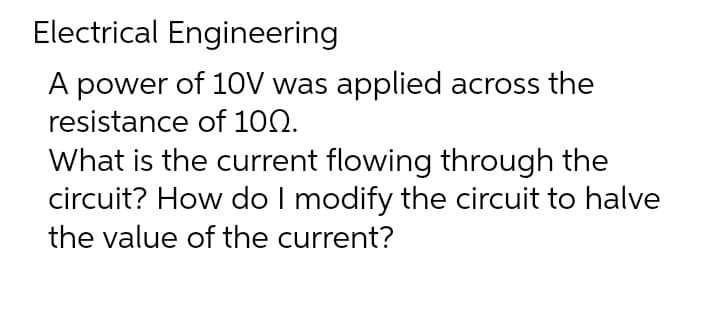 Electrical Engineering
A power of 10V was applied across the
resistance of 100.
What is the current flowing through the
circuit? How do I modify the circuit to halve
the value of the current?