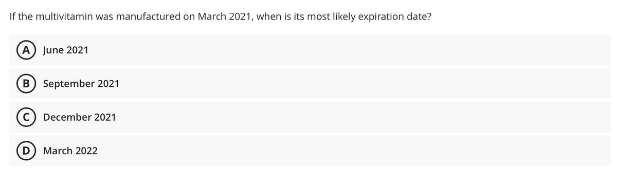 If the multivitamin was manufactured on March 2021, when is its most likely expiration date?
A) June 2021
B) September 2021
C) December 2021
March 2022
