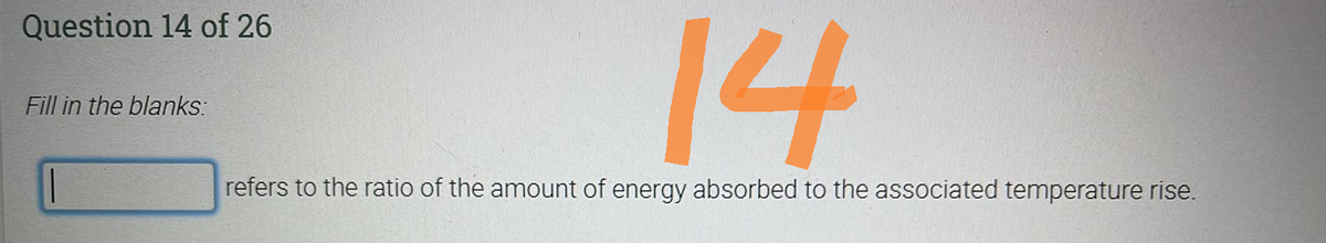 Question 14 of 26
Fill in the blanks:
14
refers to the ratio of the amount of energy absorbed to the associated temperature rise.