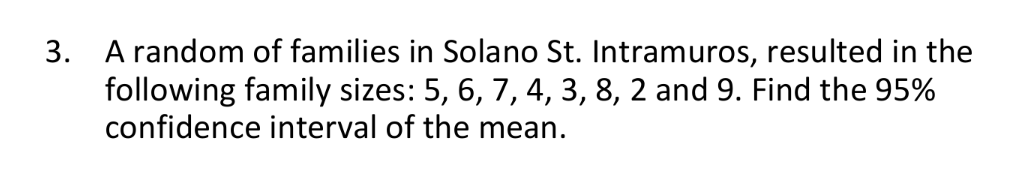 3.
A random of families in Solano St. Intramuros, resulted in the
following family sizes: 5, 6, 7, 4, 3, 8, 2 and 9. Find the 95%
confidence interval of the mean.