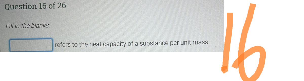 Question 16 of 26
Fill in the blanks:
refers to the heat capacity of a substance per unit mass.
16