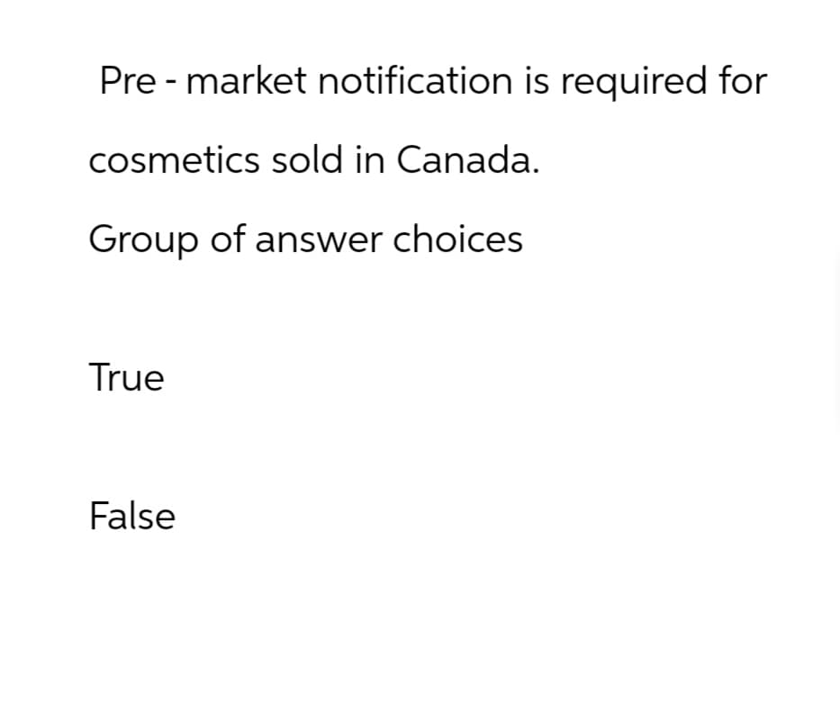 Pre market notification is required for
cosmetics sold in Canada.
Group of answer choices
True
False