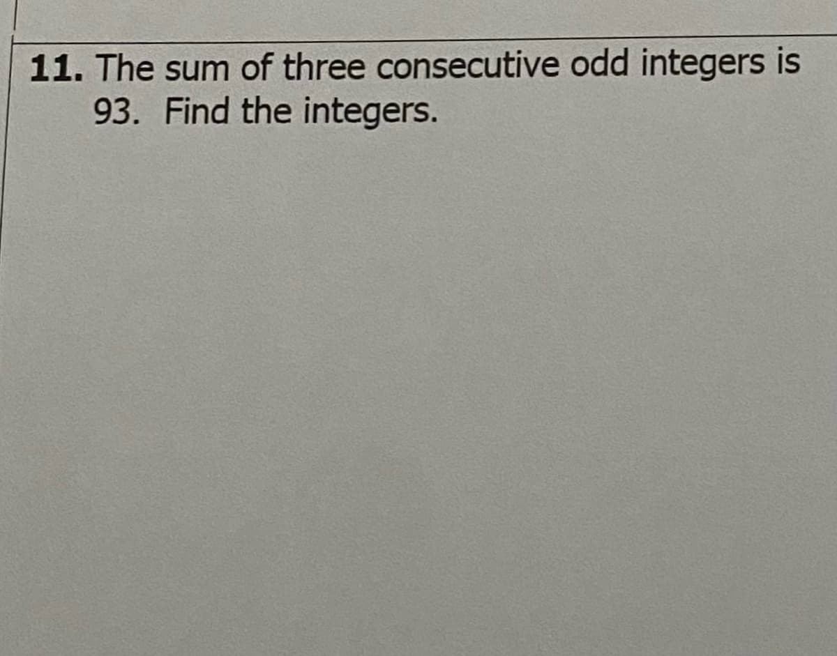 11. The sum of three consecutive odd integers is
93. Find the integers.
