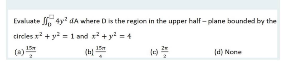 Evaluate f 4y² dA where D is the region in the upper half – plane bounded by the
circles x? + y?
= 1 and x2 + y² = 4
157
157
(a)
(b)
(c)
(d) None
2
2
