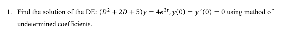 1. Find the solution of the DE: (D² + 2D + 5)y = 4e3t, y(0) = y'(0) = 0 using method of
undetermined coefficients.
