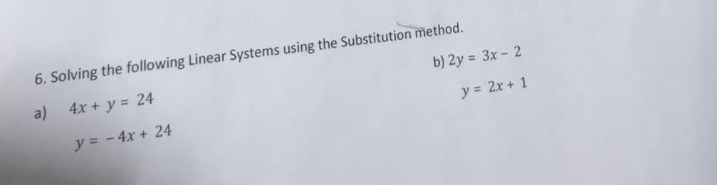 b) 2y = 3x - 2
y = 2x + 1
6. Solving the following Linear Systems using the Substitution method.
a) 4x + y = 24
y = - 4x + 24