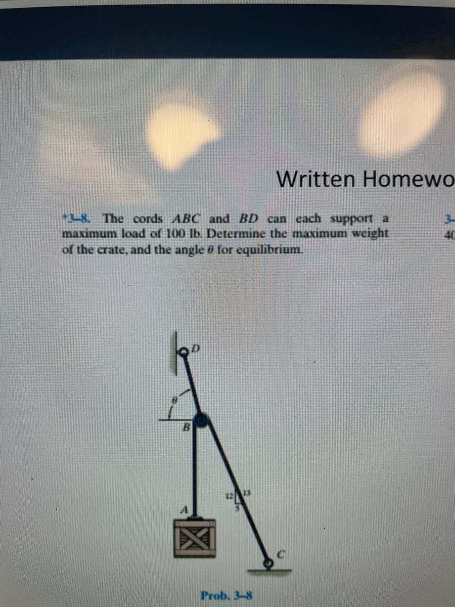 Written Homewo
-3-8. The cords ABC and BD can each support a
maximum load of 100 lb. Determine the maximum
3-
right
40
of the crate, and the angle 0 for equilibrium.
12
13
Prob. 3-8
区
