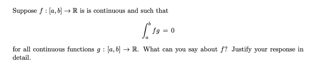 Suppose f : [a, b] → R is is continuous and such that
qu
fg
= 0
for all continuous functions g : a, b| → R. What can you say about f? Justify your response in
detail.
