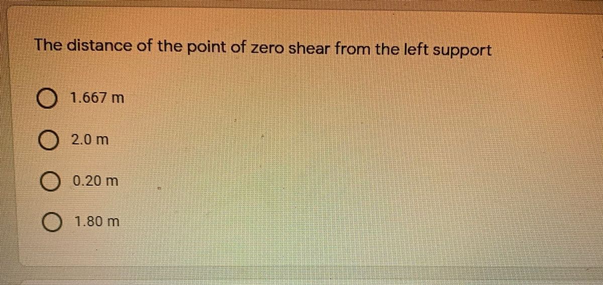 The distance of the point of zero shear from the left support
1.667 m
O 2.0 m
O 0.20 m
O 1.80 m
