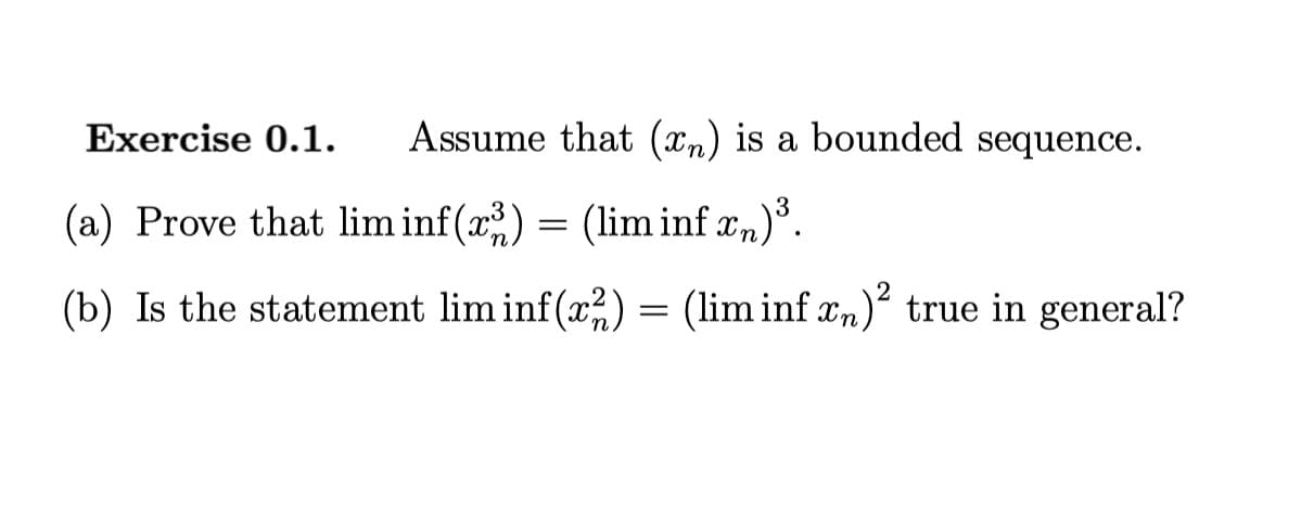 Exercise 0.1.
Assume that (xn) is a bounded sequence.
3
(a) Prove that lim inf(x) = (lim inf xn)°.
(b) Is the statement lim inf(x) = (lim inf xn)² true in general?
