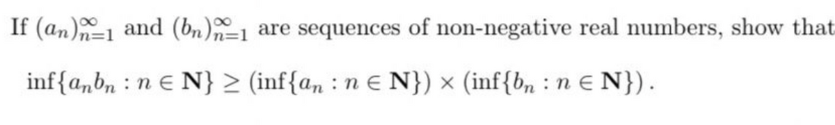 If (an)1 and (bn)1 are sequences of non-negative real numbers, show that
inf{a,bn : n e N} > (inf{a, : n E N}) × (inf{b, : n € N}).
