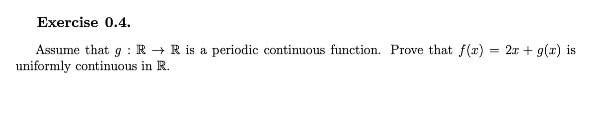 Exercise 0.4.
Assume that g : R → R is a periodic continuous function. Prove that f(x) = 2x + g(x) is
uniformly continuous in R.
