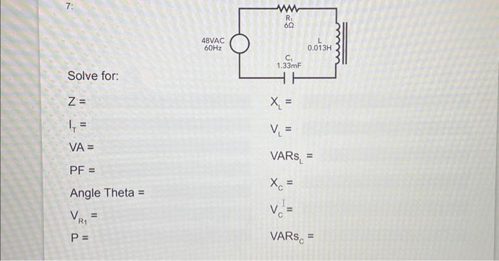 7:
Solve for:
Z=
4₁ =
VA =
PF =
Angle Theta =
VR₁ =
R1
P =
48VAC
60Hz
www
R₁
652
C₁
1.33mF
HH
0.013H
X₁ =
V₁ =
VARS =
Xc=
v² =
VARS =