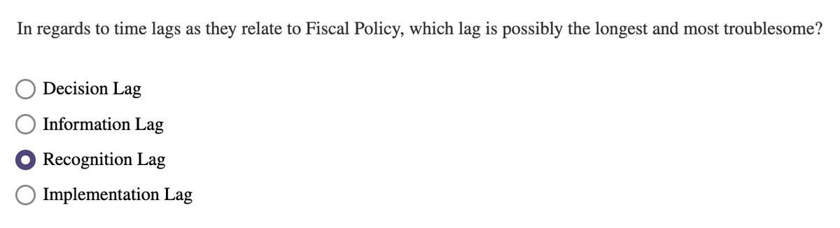 In regards to time lags as they relate to Fiscal Policy, which lag is possibly the longest and most troublesome?
Decision Lag
Information Lag
Recognition Lag
Implementation Lag