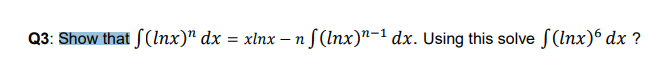 Q3: Show that f (Inx)" dx
xlnx -
- n S(Inx)"-1 dx. Using this solve S(Inx)® dx ?
