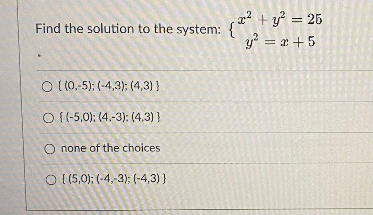 x² + y? = 25
y? = x + 5
Find the solution to the system: {
O { (0,-5); (-4,3); (4,3) }
O {(-5,0); (4,-3); (4,3) }
O none of the choices
O { (5,0); (-4,-3); (-4,3) }
