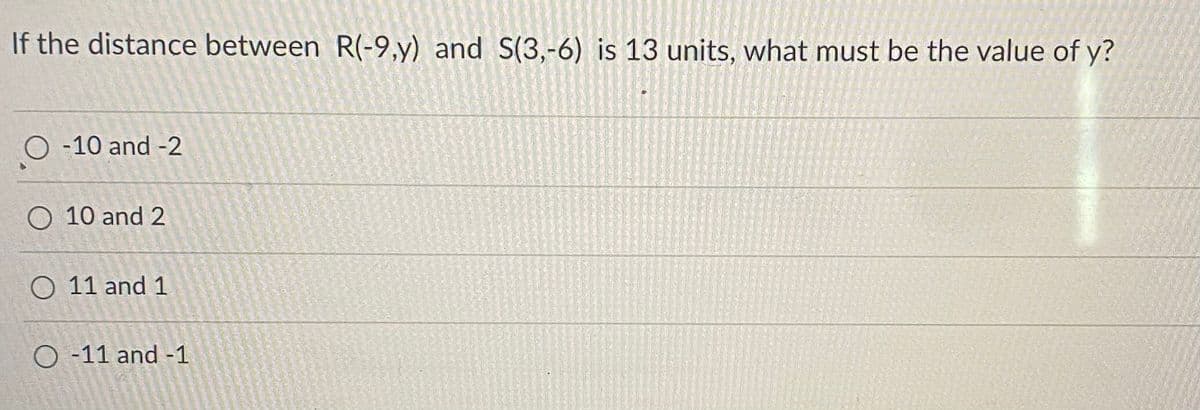 If the distance between R(-9,y) and S(3,-6) is 13 units, what must be the value of y?
O -10 and -2
O 10 and 2
O 11 and 1
O -11 and -1
