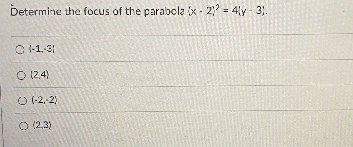 Determine the focus of the parabola (x - 2)? = 4(y - 3).
O (-1,-3)
O (2,4)
O (-2,-2)
O (2,3)
