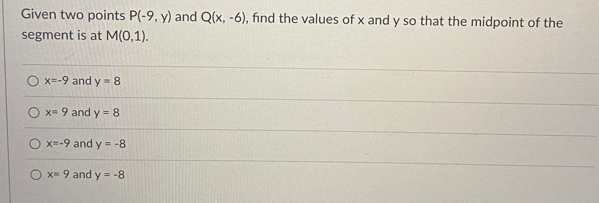 Given two points P(-9, y) and Q(x, -6), find the values of x and y so that the midpoint of the
segment is at M(0,1).
O x=-9 and y = 8
O x= 9 and y = 8
O x=-9 and y = -8
%3D
O x= 9 and y = -8
