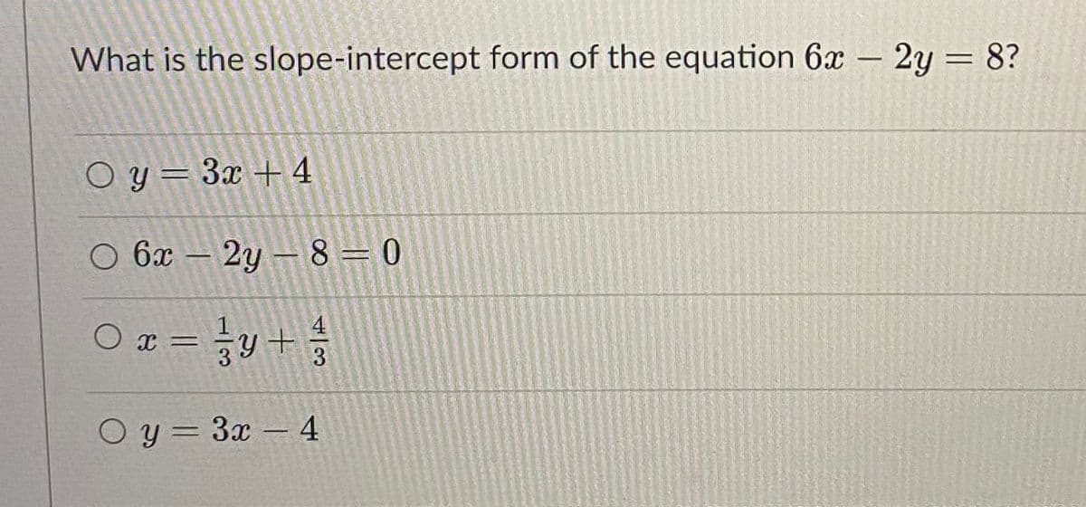 What is the slope-intercept form of the equation 6x – 2y = 8?
O y= 3x + 4
О 6х - 2у —8— 0
|
4
O x =
3
O y = 3x – 4
