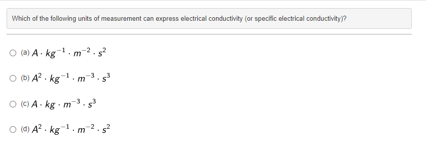 Which of the following units of measurement can express electrical conductivity (or specific electrical conductivity)?
O (a) Akg ·m-².s²
-2
-1
○ (b) A² kg
-1
m s³
-3
-3 3
O (c) A. kg m -5³
O (d) A² kg ¹. m
-1
- s²