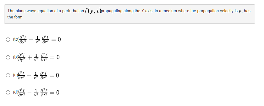 The plane wave equation of a perturbation f(y, t)propagating along the Y axis, in a medium where the propagation velocity is V, has
the form
0 (to) - 1/2 = 0
○ (b) + 12 = 0
○ (c)² + 1/2 = 0
0 (0) - 1/2 = 0