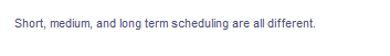 Short, medium, and long term scheduling are all different.