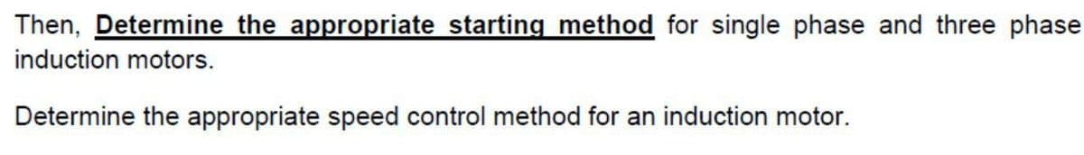 Then, Determine the appropriate starting method for single phase and three phase
induction motors.
Determine the appropriate speed control method for an induction motor.
