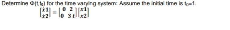 Determine D(t, to) for the time varying system: Assume the initial time is to=1.
0 2 1[x1]
3 tllx2
