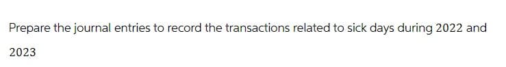 Prepare the journal entries to record the transactions related to sick days during 2022 and
2023