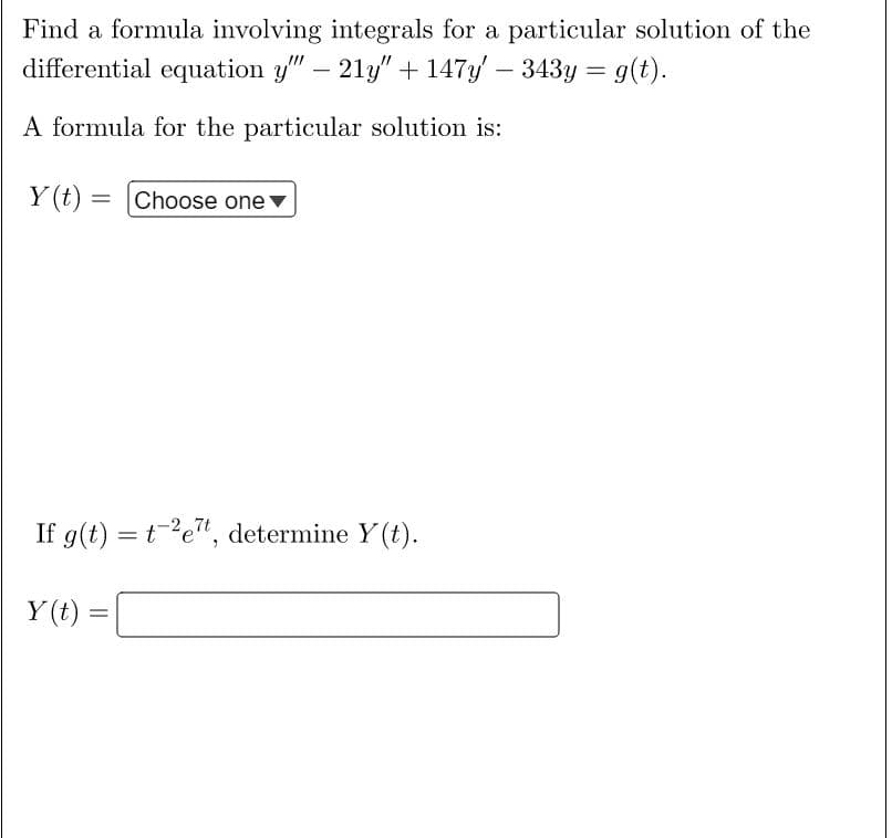 Find a formula involving integrals for a particular solution of the
differential equation y" - 21y" + 147y' — 343y = g(t).
A formula for the particular solution is:
Y(t)= [Choose one
If g(t) = t ²e7t, determine Y(t).
Y(t) =
=