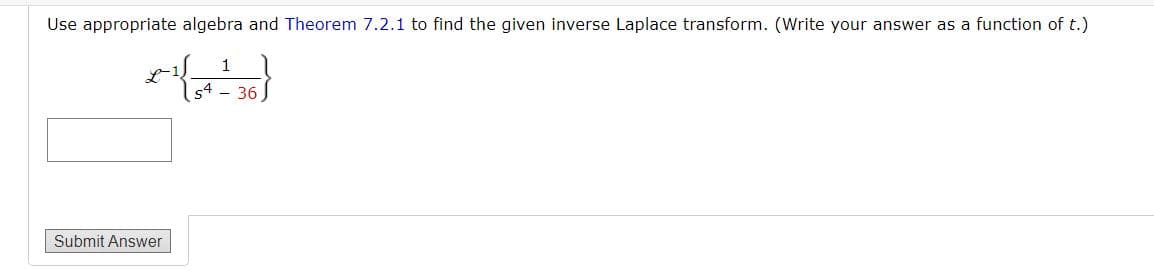 Use appropriate algebra and Theorem 7.2.1 to find the given inverse Laplace transform. (Write your answer as a function of t.)
1
5436,
Submit Answer