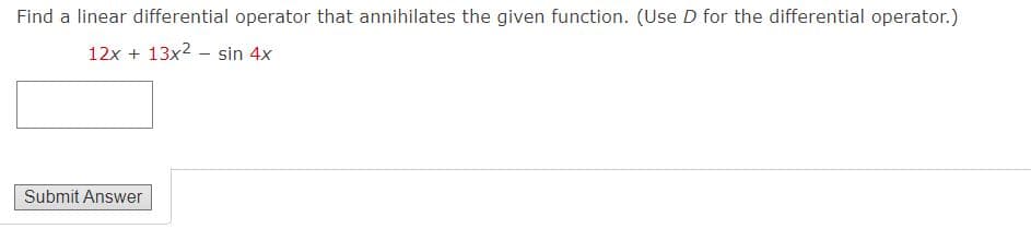 Find a linear differential operator that annihilates the given function. (Use D for the differential operator.)
12x + 13x2 sin 4x
Submit Answer