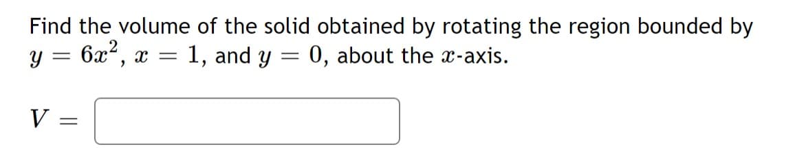 Find the volume of the solid obtained by rotating the region bounded by
y = 6x², x =
1, and y
0, about the x-axis.
V =
