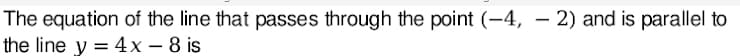 The equation of the line that passes through the point (-4,-2) and is parallel to
the line y = 4x - 8 is