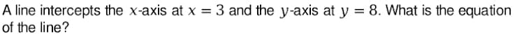 A line intercepts the x-axis at x = 3 and the y-axis at y = 8. What is the equation
of the line?