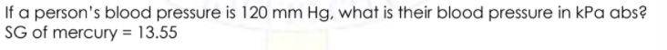 If a person's blood pressure is 120 mm Hg, what is their blood pressure in kPa abs?
SG of mercury = 13.55
