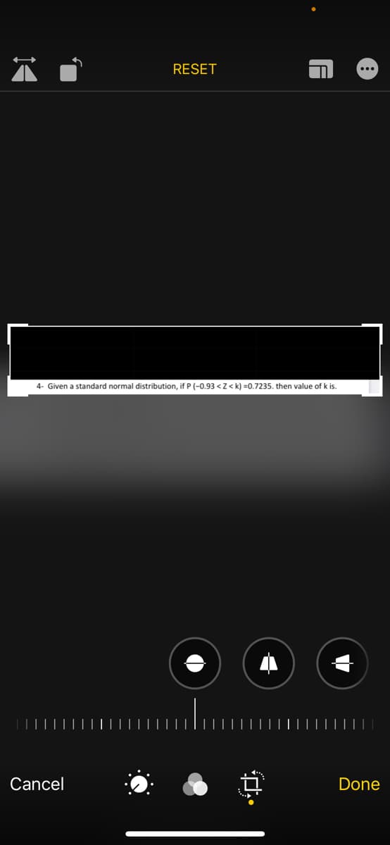 RESET
4- Given a standard normal distribution, if P (-0.93 <Z< k) =0.7235. then value of k is.
Cancel
Done
