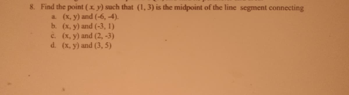 8. Find the point (x, y) such that (1, 3) is the midpoint of the line segment connecting
a. (x, y) and (-6, 4).
b. (x, y) and (-3, 1)
c. (x, y) and (2, -3)
d. (x, y) and (3, 5)
