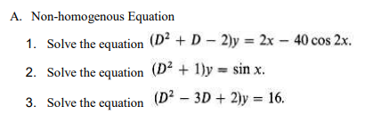 A. Non-homogenous Equation
1. Solve the equation (D? + D – 2)y = 2x – 40 cos 2x.
2. Solve the equation (D2 + 1)y = sin x.
3. Solve the equation (D² – 3D + 2)y = 16.
