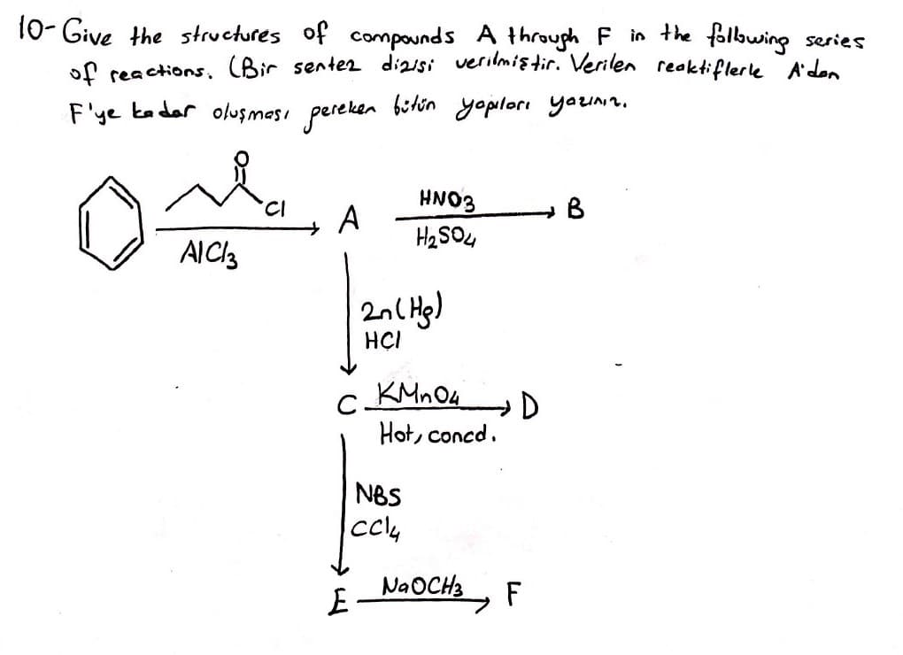 10- Give the structures of compounds A through F in the fölbwing series
of reactions, (Bir sentez dizisi verilmiir. Verilen reaktiflerle A'dan
F'ye ka dar oluşması pereken btin yoplorı yaU.
HN03
A
H2 SOu
AIC,
2nC Hg)
HÇI
c KMnO4
Hot, concd.
NBS
NAOCH3
