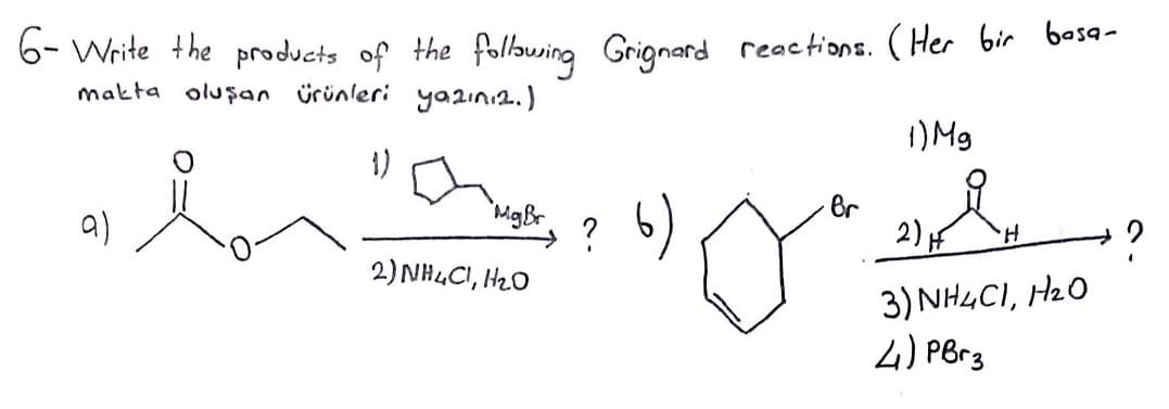 6- Write the products of the followsing Grignard reactions. (Her bir besa-
makta oluşan ürünleri yazını2.)
) Mg
1)
Br
2) F
'MgBr.
? 6)
a)
H.
2) NHLCI, H0
3) NH4CI, H20
4) PBr3
