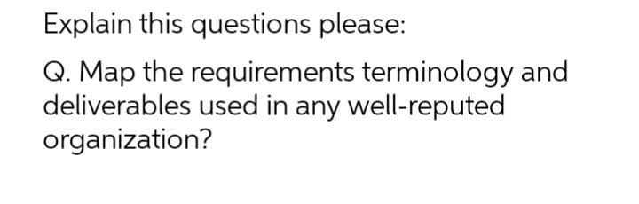 Explain this questions please:
Q. Map the requirements terminology and
deliverables used in any well-reputed
organization?
