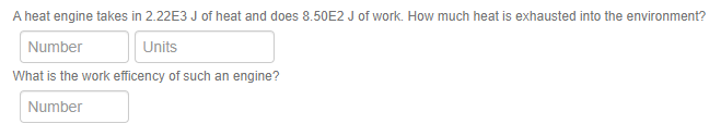 A heat engine takes in 2.22E3 J of heat and does 8.50E2 J of work. How much heat is exhausted into the environment?
Number
Units
What is the work efficency of such an engine?
Number
