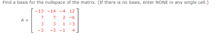 Find a basis for the nullspace of the matrix. (If there is no basis, enter NONE in any single cell.)
-13 -14 -4
12
7
7
2 -6
A =
1.
-3
3
-3
-1
4
