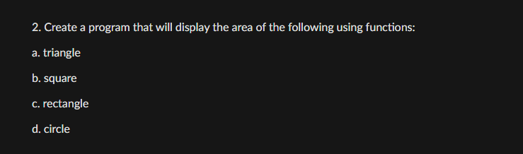 2. Create a program that will display the area of the following using functions:
a. triangle
b. square
c. rectangle
d. circle
