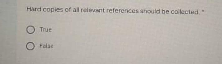 Hard copies of all relevant references should be collected.
O True
False
